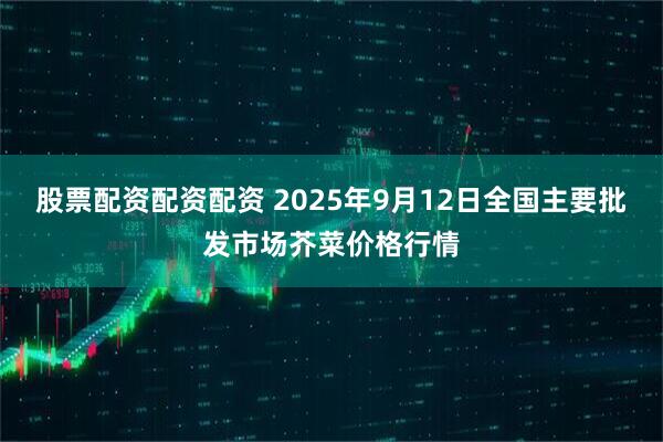 股票配资配资配资 2025年9月12日全国主要批发市场芥菜价格行情