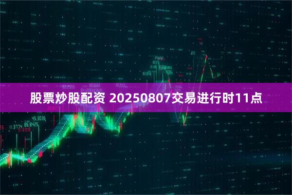 股票炒股配资 20250807交易进行时11点
