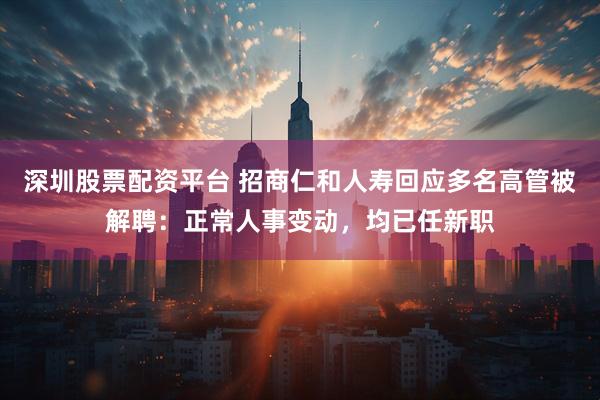 深圳股票配资平台 招商仁和人寿回应多名高管被解聘：正常人事变动，均已任新职