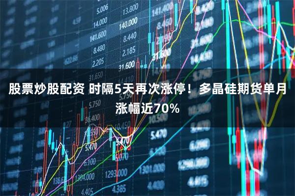 股票炒股配资 时隔5天再次涨停！多晶硅期货单月涨幅近70%