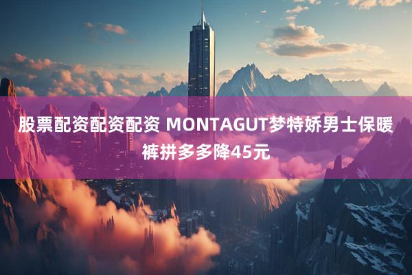 股票配资配资配资 MONTAGUT梦特娇男士保暖裤拼多多降45元