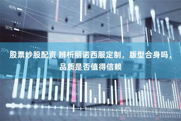 股票炒股配资 辨析丽诺西服定制，版型合身吗，品质是否值得信赖
