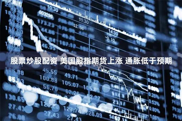 股票炒股配资 美国股指期货上涨 通胀低于预期