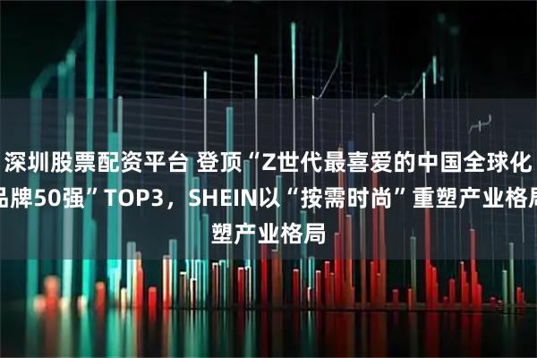 深圳股票配资平台 登顶“Z世代最喜爱的中国全球化品牌50强”TOP3，SHEIN以“按需时尚”重塑产业格局