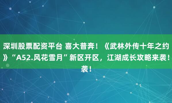 深圳股票配资平台 喜大普奔！《武林外传十年之约》“A52.风花雪月”新区开区，江湖成长攻略来袭！