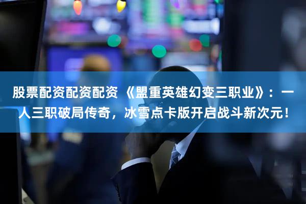 股票配资配资配资 《盟重英雄幻变三职业》：一人三职破局传奇，冰雪点卡版开启战斗新次元！