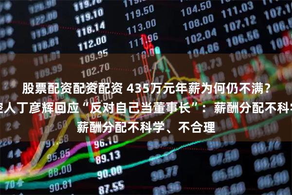 股票配资配资配资 435万元年薪为何仍不满？艾比森实控人丁彦辉回应“反对自己当董事长”：薪酬分配不科学、不合理