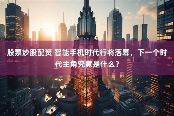 股票炒股配资 智能手机时代行将落幕，下一个时代主角究竟是什么？