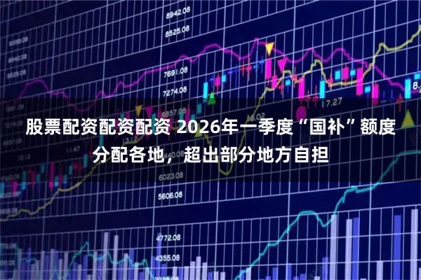 股票配资配资配资 2026年一季度“国补”额度分配各地，超出部分地方自担