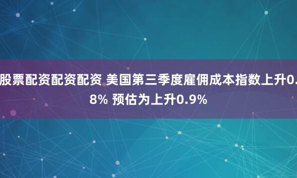 股票配资配资配资 美国第三季度雇佣成本指数上升0.8% 预估为上升0.9%