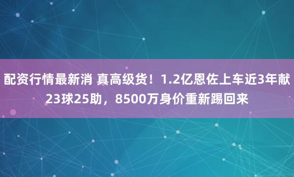 配资行情最新消 真高级货！1.2亿恩佐上车近3年献23球25助，8500万身价重新踢回来