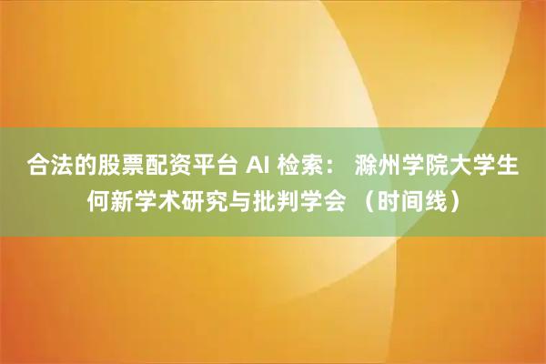 合法的股票配资平台 AI 检索： 滁州学院大学生何新学术研究与批判学会 （时间线）