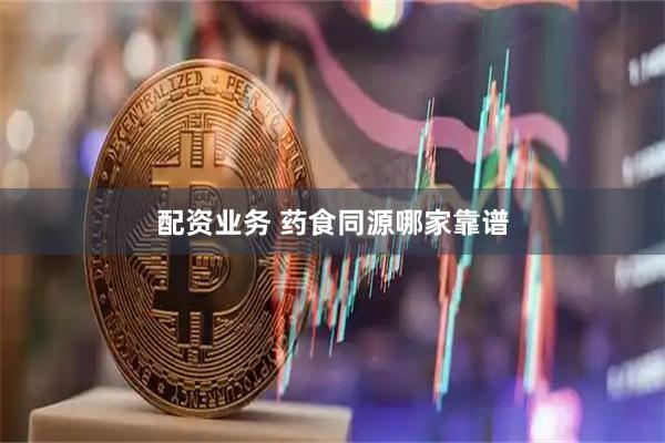 配资业务 药食同源哪家靠谱