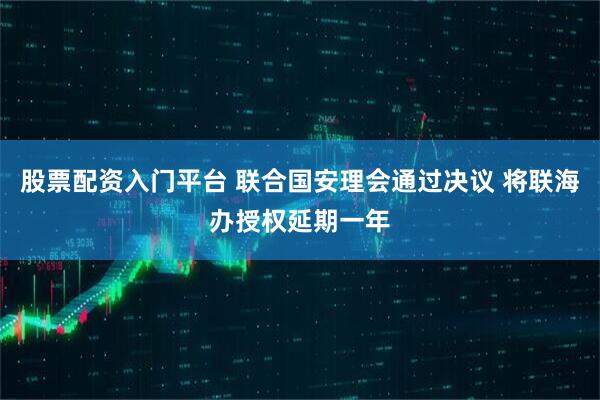 股票配资入门平台 联合国安理会通过决议 将联海办授权延期一年