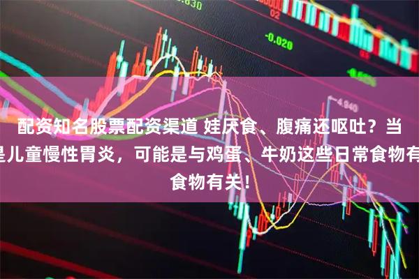 配资知名股票配资渠道 娃厌食、腹痛还呕吐？当心是儿童慢性胃炎，可能是与鸡蛋、牛奶这些日常食物有关！