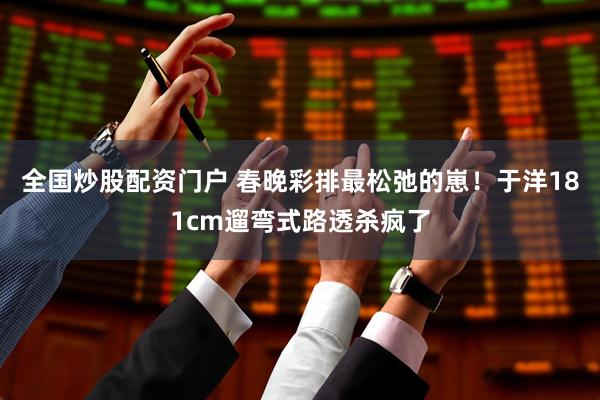 全国炒股配资门户 春晚彩排最松弛的崽！于洋181cm遛弯式路透杀疯了