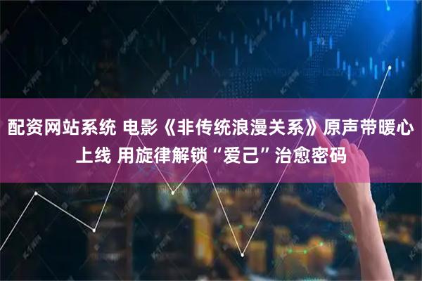 配资网站系统 电影《非传统浪漫关系》原声带暖心上线 用旋律解锁“爱己”治愈密码