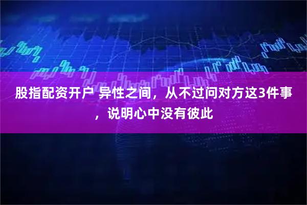 股指配资开户 异性之间，从不过问对方这3件事，说明心中没有彼此