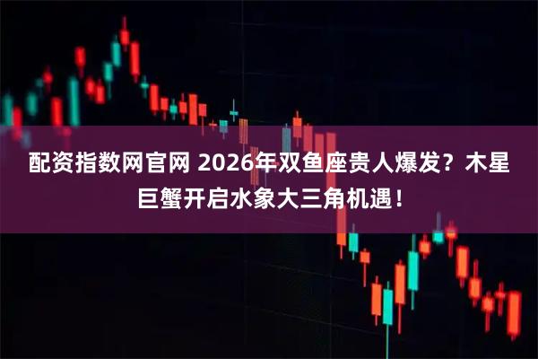 配资指数网官网 2026年双鱼座贵人爆发？木星巨蟹开启水象大三角机遇！