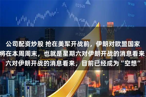 公司配资炒股 抢在美军开战前，伊朗对欧盟国家下手。前面盛传的美国将在本周周末，也就是星期六对伊朗开战的消息看来，目前已经成为“空想”