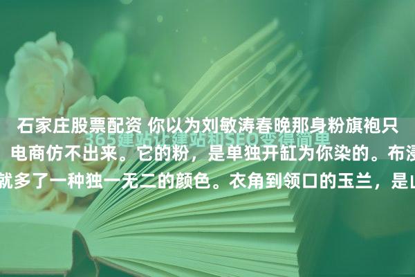 石家庄股票配资 你以为刘敏涛春晚那身粉旗袍只是贵？错了。那件衣服，电商仿不出来。它的粉，是单独开缸为你染的。布浸下去那一刻，这世上就多了一种独一无二的颜色。衣角到领口的玉兰，是山东绣娘用鲁绣一针针“生抠”出来的。手腕那朵烟台绒花，用到的可是非遗级别的工艺。斯特拉斯堡的电子屏上跳出的冰冷数字，往往能决定...