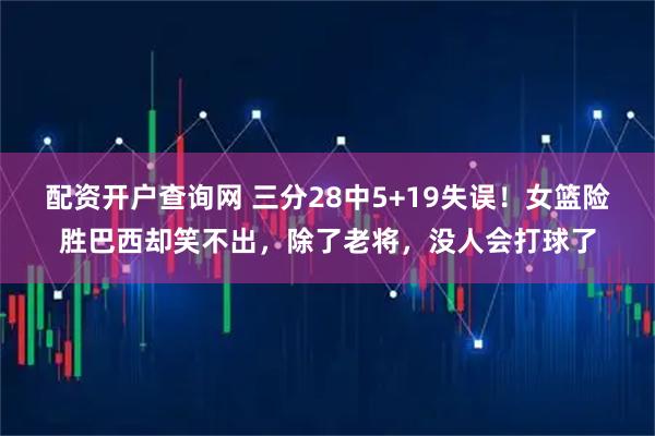 配资开户查询网 三分28中5+19失误！女篮险胜巴西却笑不出，除了老将，没人会打球了
