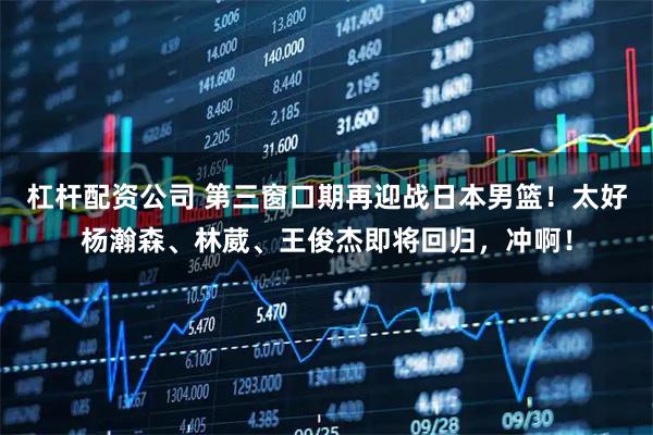 杠杆配资公司 第三窗口期再迎战日本男篮！太好杨瀚森、林葳、王俊杰即将回归，冲啊！