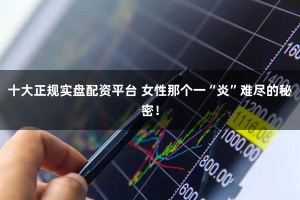 十大正规实盘配资平台 女性那个一“炎”难尽的秘密！
